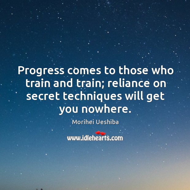 Progress comes to those who train and train; reliance on secret techniques will get you nowhere. Morihei Ueshiba Picture Quote