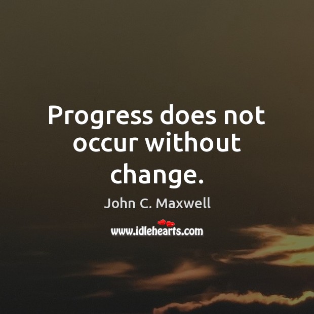 Progress does not occur without change. John C. Maxwell Picture Quote