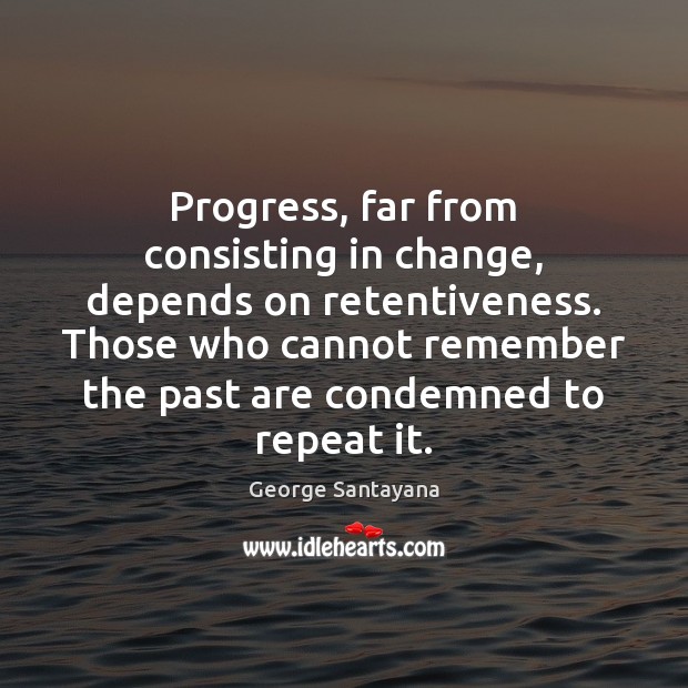 Progress, far from consisting in change, depends on retentiveness. Those who cannot George Santayana Picture Quote
