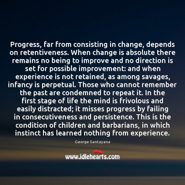 Progress, far from consisting in change, depends on retentiveness. When change is George Santayana Picture Quote