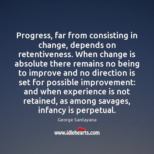 Progress, far from consisting in change, depends on retentiveness. When change is George Santayana Picture Quote