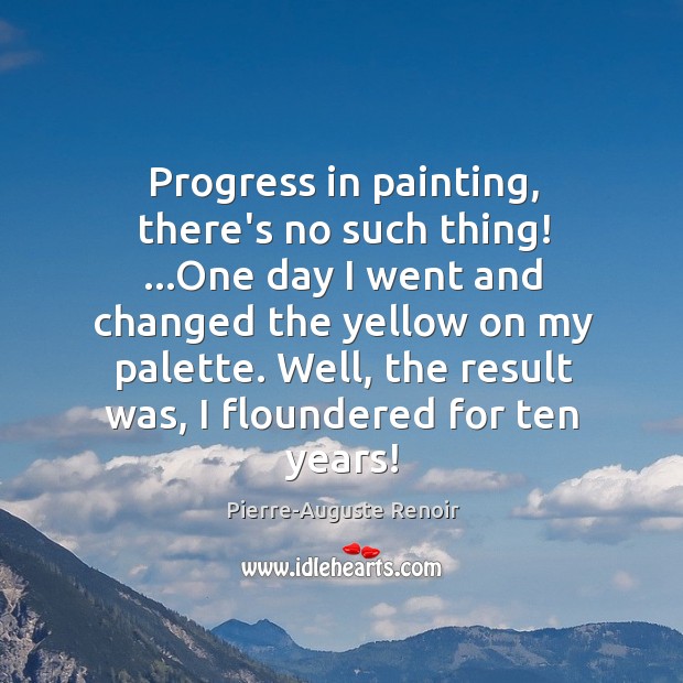 Progress in painting, there’s no such thing! …One day I went and Pierre-Auguste Renoir Picture Quote