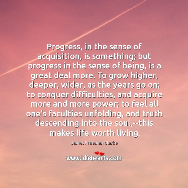 Progress, in the sense of acquisition, is something; but progress in the James Freeman Clarke Picture Quote