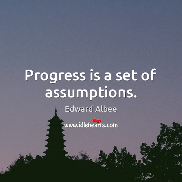 Progress is a set of assumptions. Edward Albee Picture Quote