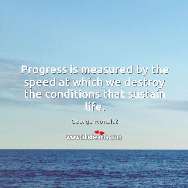 Progress is measured by the speed at which we destroy the conditions that sustain life. George Monbiot Picture Quote