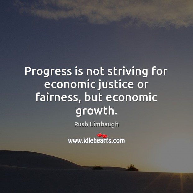 Progress is not striving for economic justice or fairness, but economic growth. Rush Limbaugh Picture Quote
