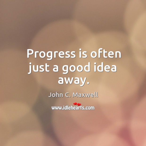 Progress is often just a good idea away. John C. Maxwell Picture Quote