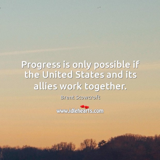 Progress is only possible if the united states and its allies work together. Brent Scowcroft Picture Quote