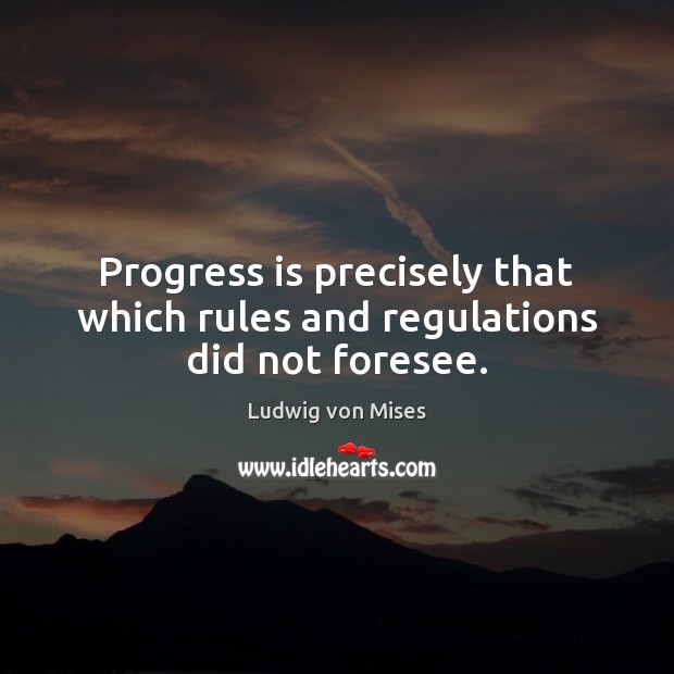 Progress is precisely that which rules and regulations did not foresee. Ludwig von Mises Picture Quote