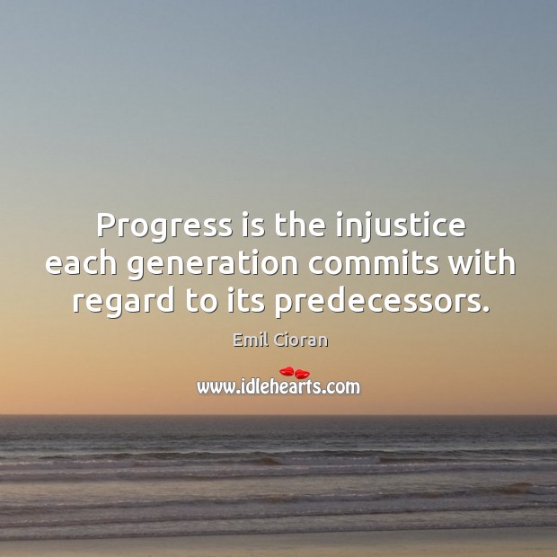 Progress is the injustice each generation commits with regard to its predecessors. Emil Cioran Picture Quote