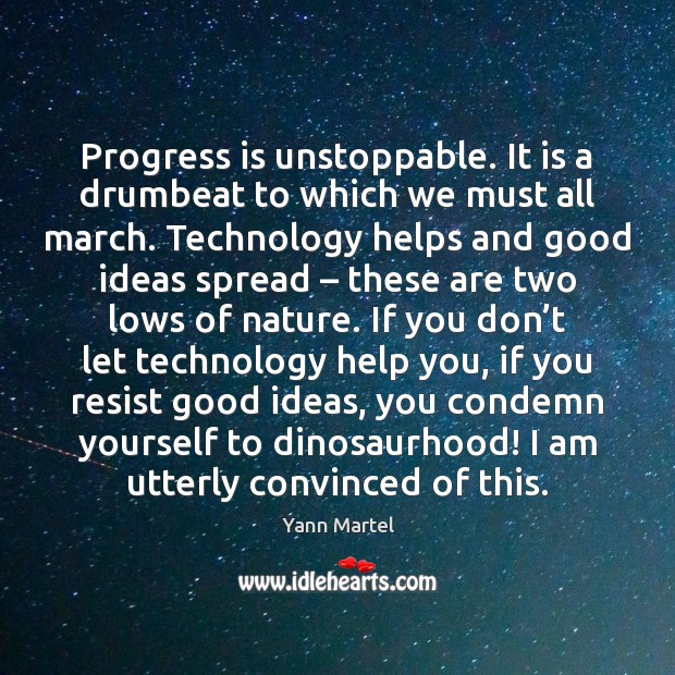 Progress is unstoppable. It is a drumbeat to which we must all Yann Martel Picture Quote