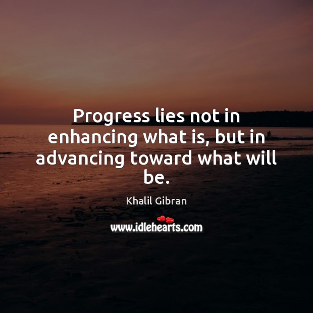 Progress lies not in enhancing what is, but in advancing toward what will be. Khalil Gibran Picture Quote