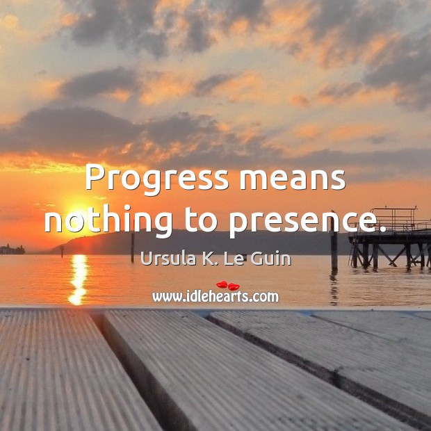 Progress means nothing to presence. Ursula K. Le Guin Picture Quote