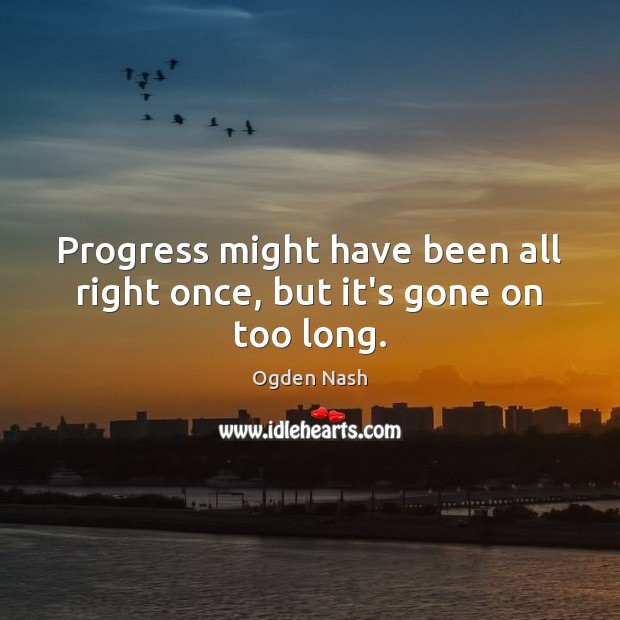 Progress might have been all right once, but it’s gone on too long. Image