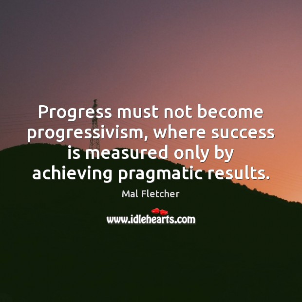 Progress must not become progressivism, where success is measured only by achieving Mal Fletcher Picture Quote