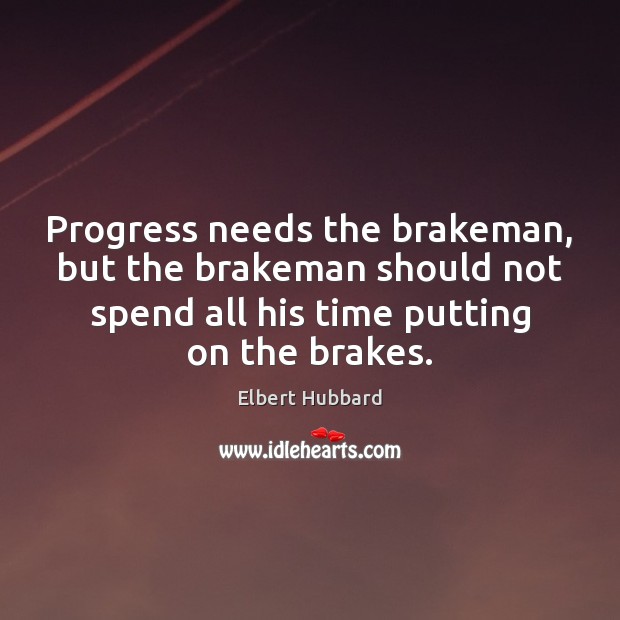 Progress needs the brakeman, but the brakeman should not spend all his Elbert Hubbard Picture Quote