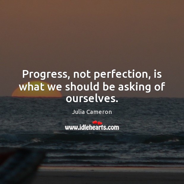 Progress, not perfection, is what we should be asking of ourselves. Julia Cameron Picture Quote
