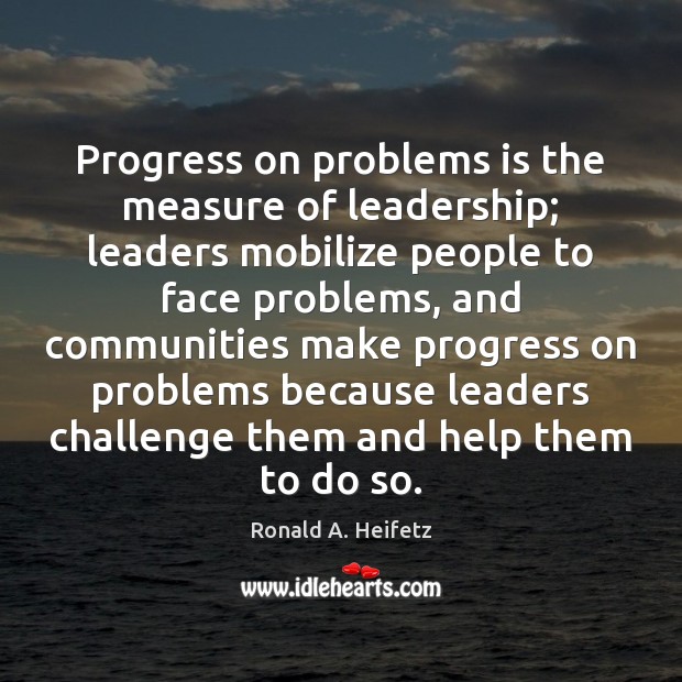 Progress on problems is the measure of leadership; leaders mobilize people to Ronald A. Heifetz Picture Quote