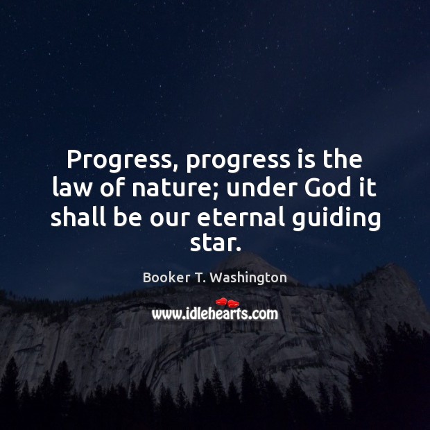 Progress, progress is the law of nature; under God it shall be our eternal guiding star. Booker T. Washington Picture Quote