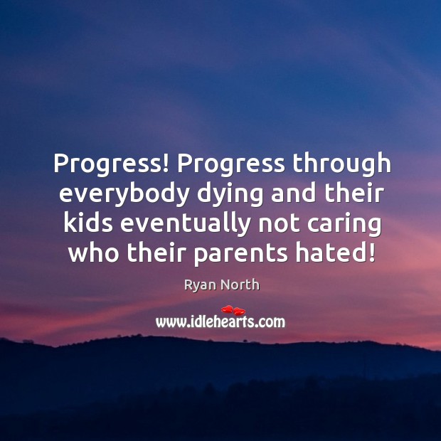 Progress! Progress through everybody dying and their kids eventually not caring who Care Quotes Image