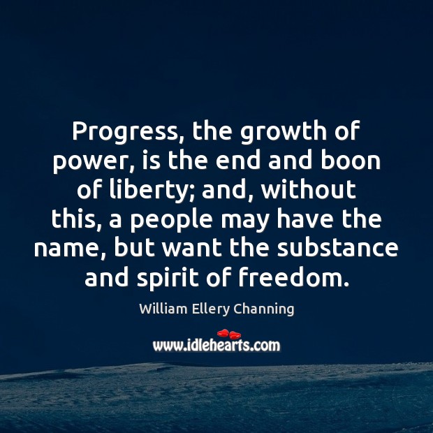 Progress, the growth of power, is the end and boon of liberty; William Ellery Channing Picture Quote