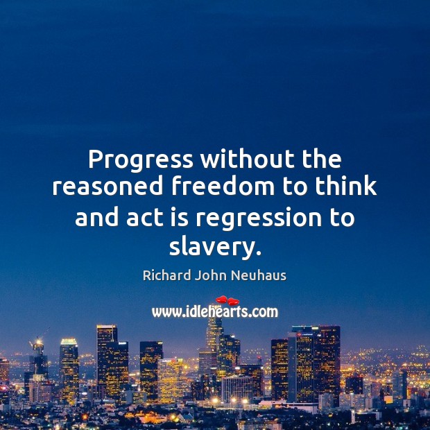 Progress without the reasoned freedom to think and act is regression to slavery. Richard John Neuhaus Picture Quote