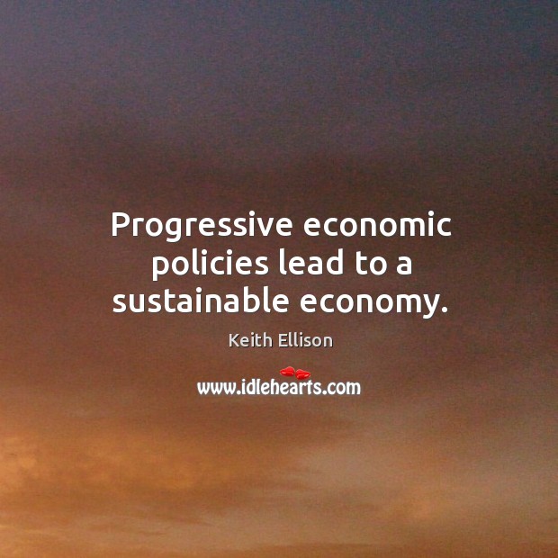 Progressive economic policies lead to a sustainable economy. Keith Ellison Picture Quote