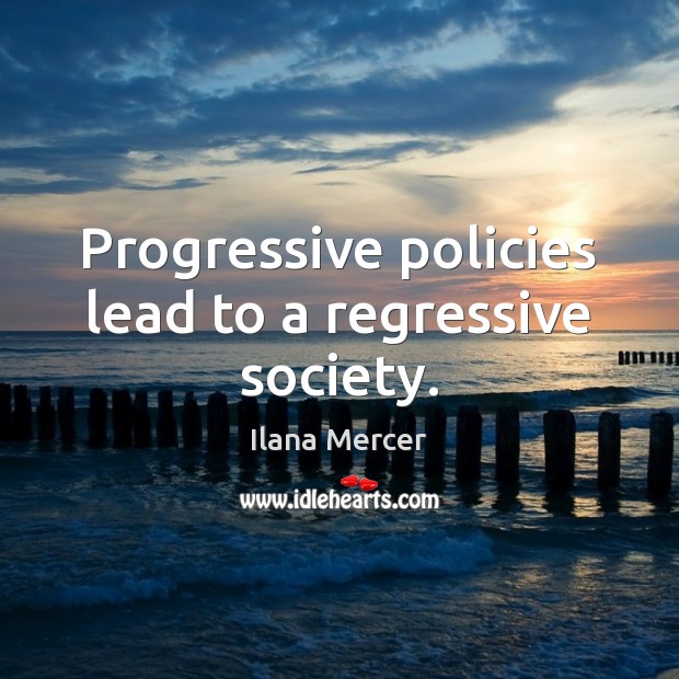Progressive policies lead to a regressive society. Ilana Mercer Picture Quote