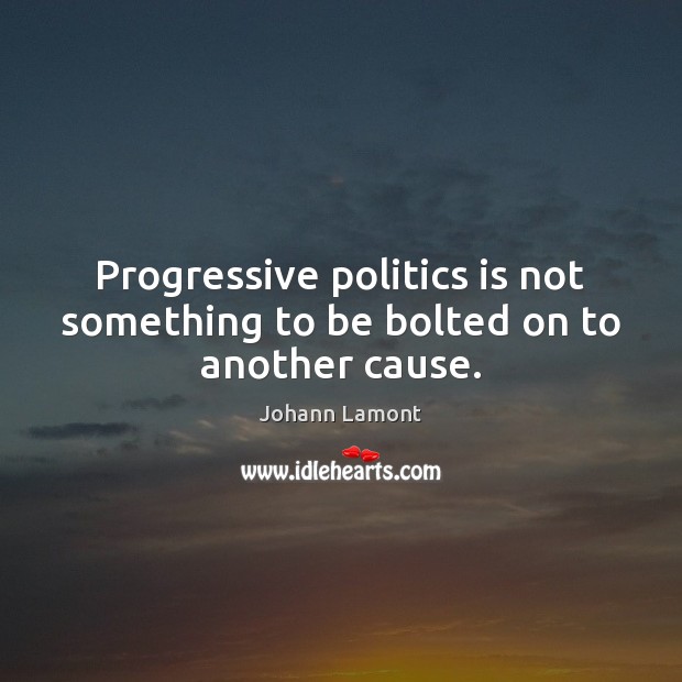 Progressive politics is not something to be bolted on to another cause. Johann Lamont Picture Quote