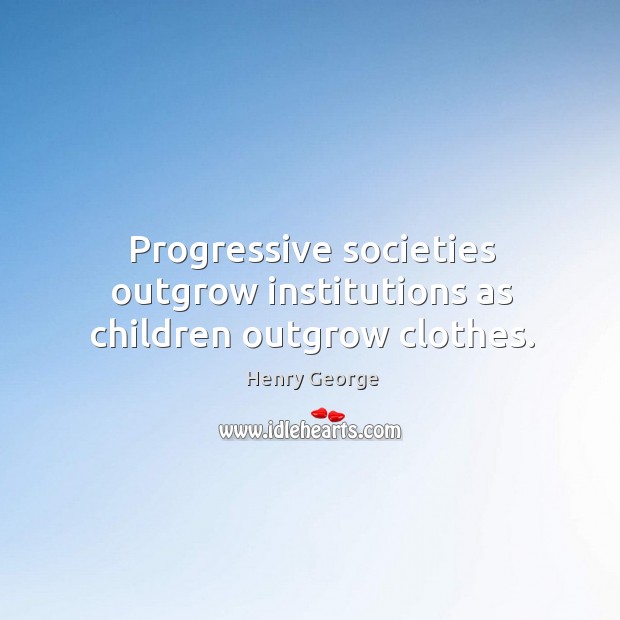 Progressive societies outgrow institutions as children outgrow clothes. Henry George Picture Quote