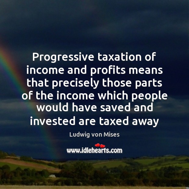 Progressive taxation of income and profits means that precisely those parts of Ludwig von Mises Picture Quote
