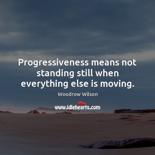 Progressiveness means not standing still when everything else is moving. Woodrow Wilson Picture Quote