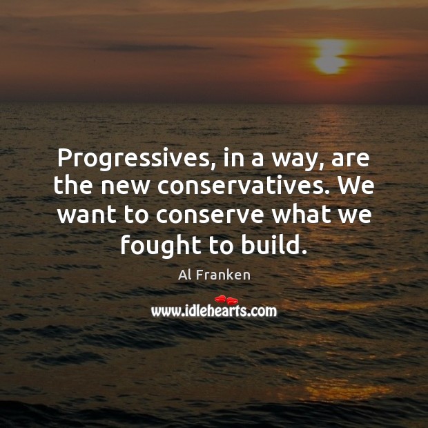 Progressives, in a way, are the new conservatives. We want to conserve Al Franken Picture Quote