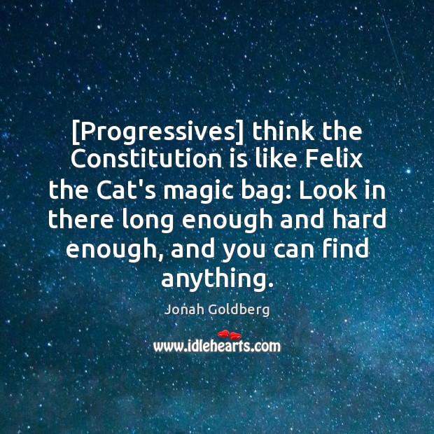 [Progressives] think the Constitution is like Felix the Cat’s magic bag: Look Jonah Goldberg Picture Quote