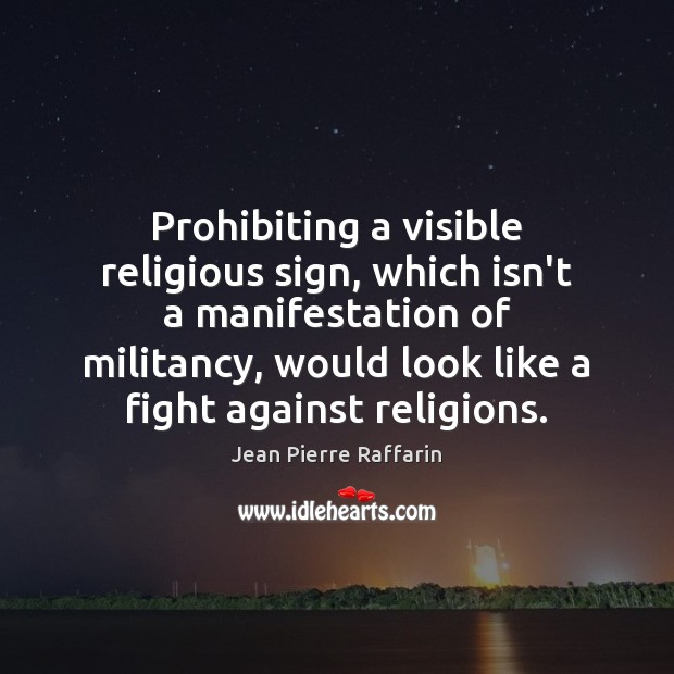 Prohibiting a visible religious sign, which isn’t a manifestation of militancy, would Jean Pierre Raffarin Picture Quote