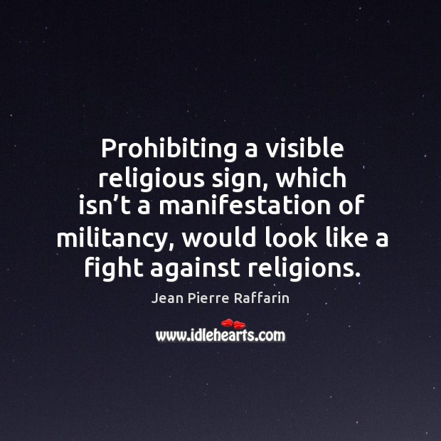 Prohibiting a visible religious sign, which isn’t a manifestation of militancy Jean Pierre Raffarin Picture Quote