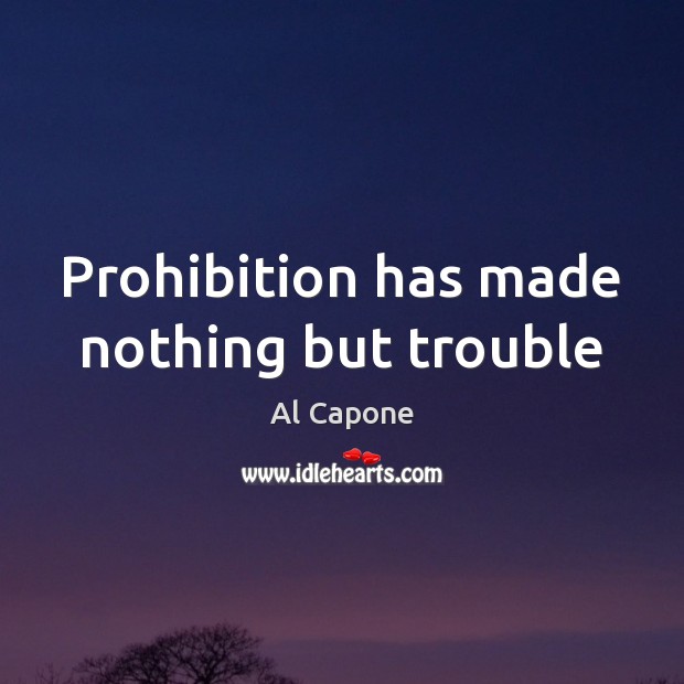 Prohibition has made nothing but trouble Al Capone Picture Quote