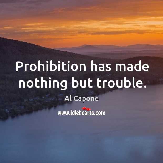 Prohibition has made nothing but trouble. Al Capone Picture Quote