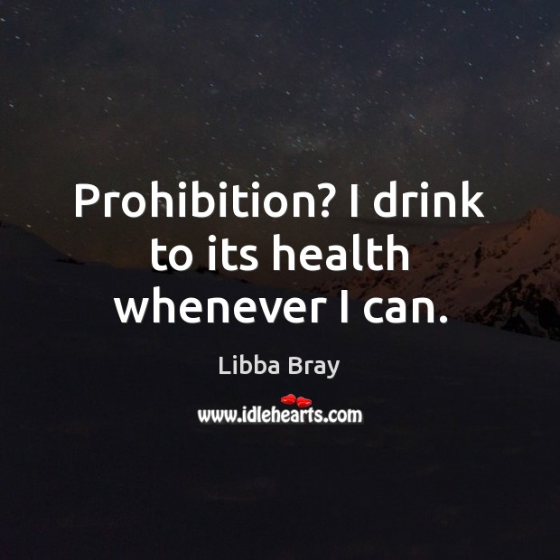 Prohibition? I drink to its health whenever I can. Libba Bray Picture Quote