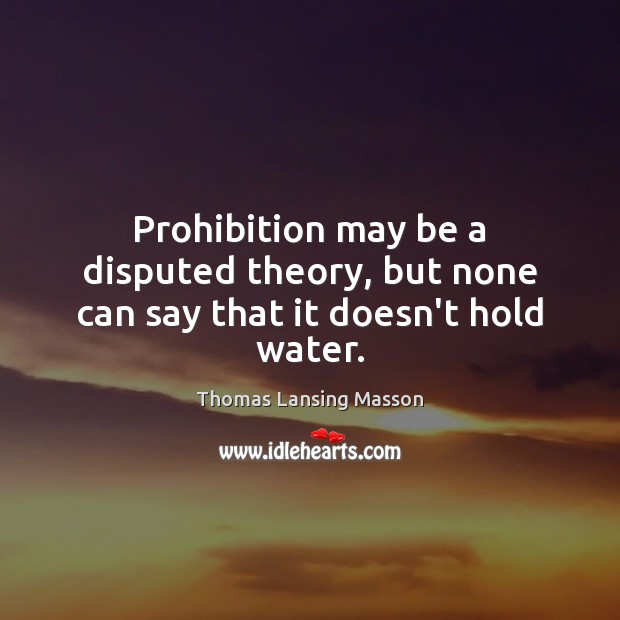 Prohibition may be a disputed theory, but none can say that it doesn’t hold water. Thomas Lansing Masson Picture Quote