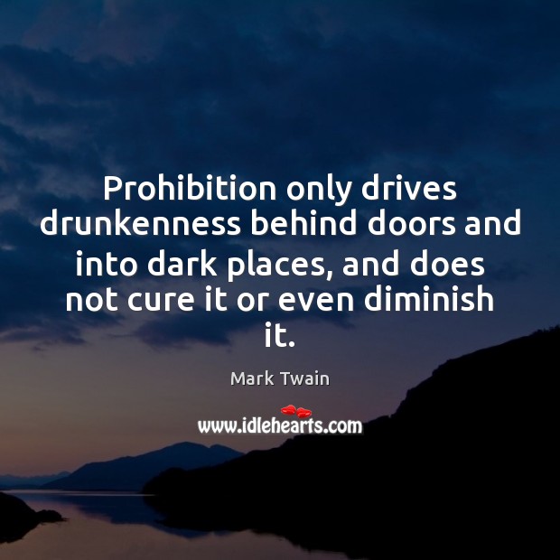 Prohibition only drives drunkenness behind doors and into dark places, and does Mark Twain Picture Quote