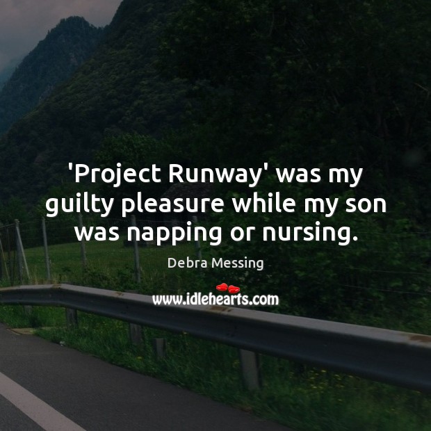 ‘Project Runway’ was my guilty pleasure while my son was napping or nursing. Debra Messing Picture Quote