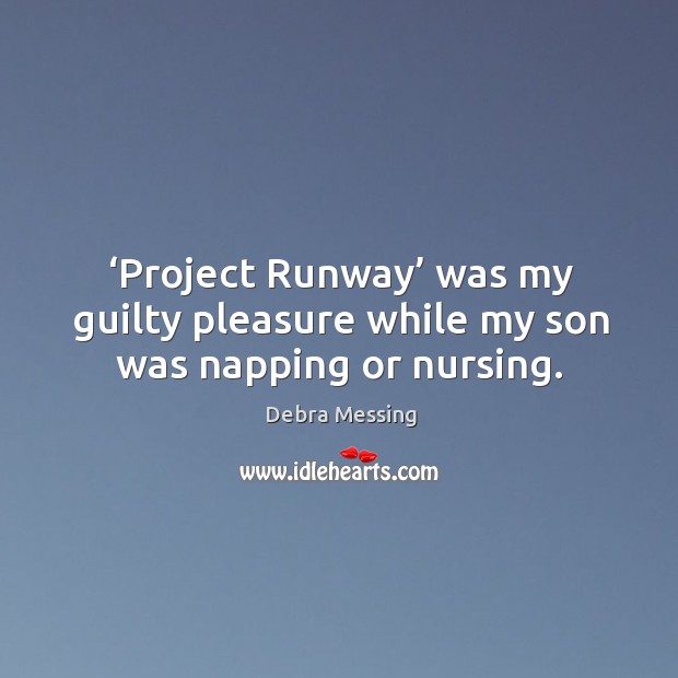 ‘project runway’ was my guilty pleasure while my son was napping or nursing. Guilty Quotes Image