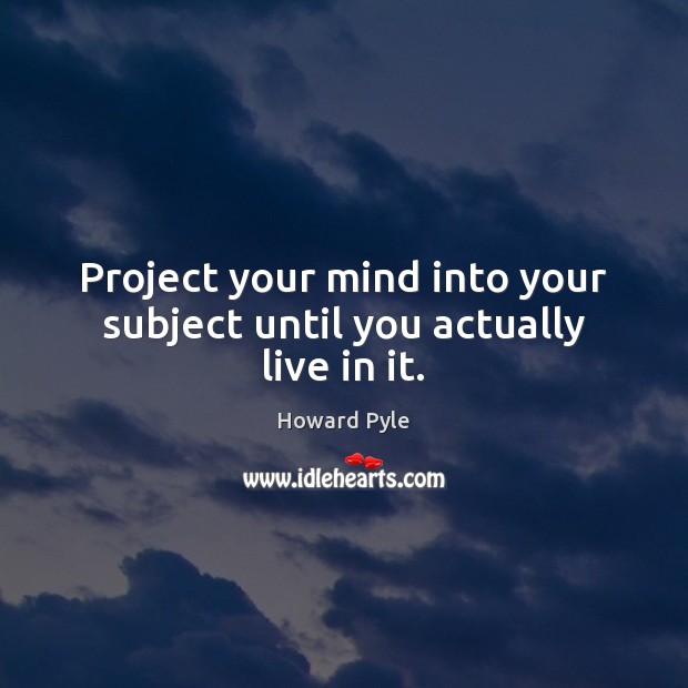 Project your mind into your subject until you actually live in it. Image
