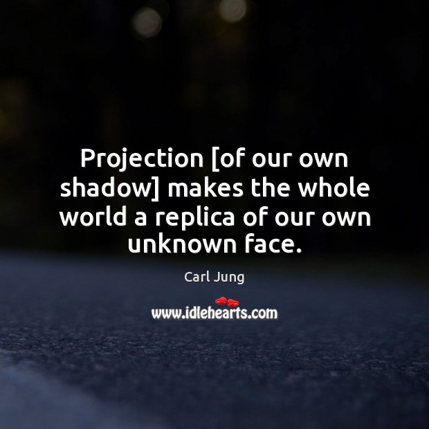 Projection [of our own shadow] makes the whole world a replica of our own unknown face. Carl Jung Picture Quote