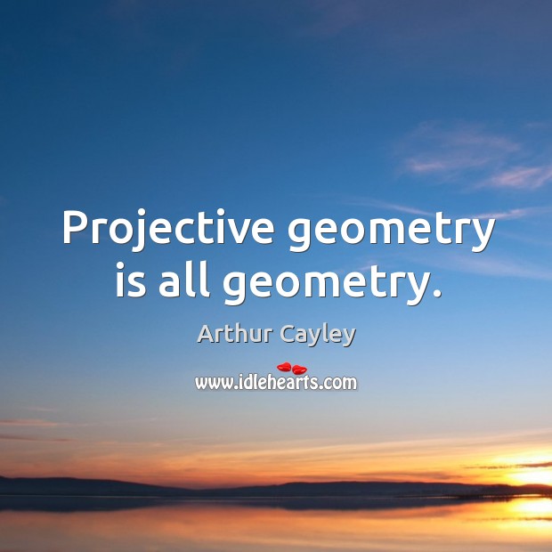 Projective geometry is all geometry. Arthur Cayley Picture Quote