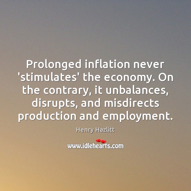 Prolonged inflation never ‘stimulates’ the economy. On the contrary, it unbalances, disrupts, Henry Hazlitt Picture Quote