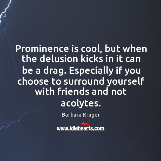Prominence is cool, but when the delusion kicks in it can be a drag. Barbara Kruger Picture Quote