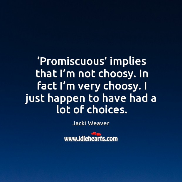 Promiscuous implies that I’m not choosy. In fact I’m very choosy. I just happen to have had a lot of choices. Image