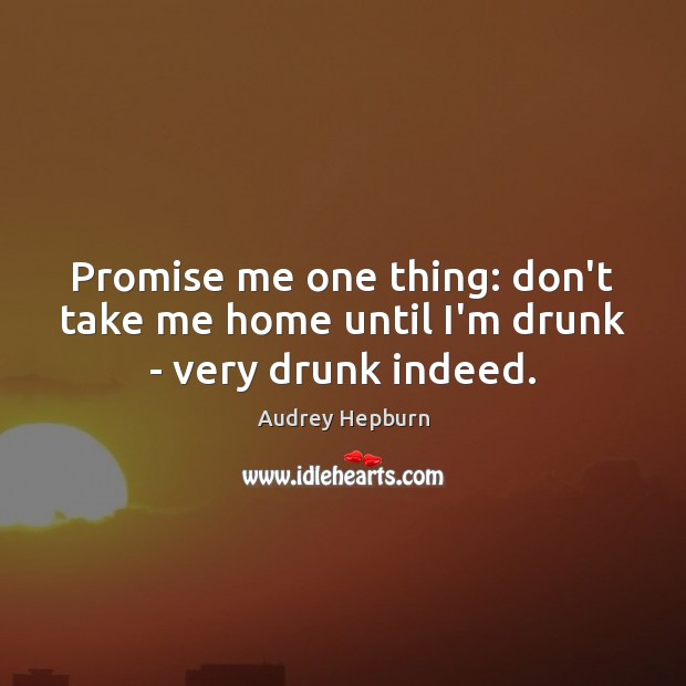 Promise me one thing: don’t take me home until I’m drunk – very drunk indeed. Audrey Hepburn Picture Quote